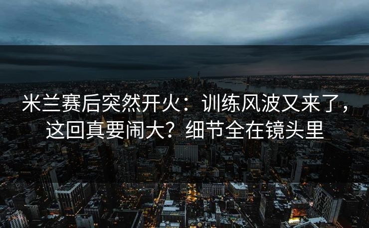 米兰赛后突然开火:训练风波又来了,这回真要闹大?细节全在镜头里 米兰赛后突然开火:训练风波又来了,这回真要闹大?细节全在镜头里