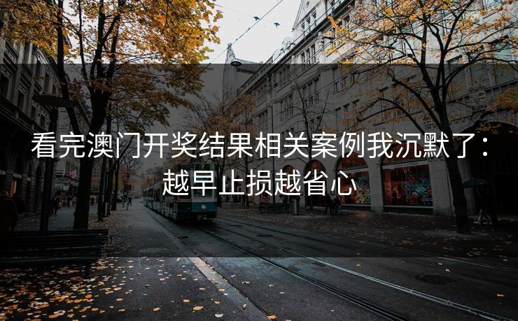 看完澳门开奖结果相关案例我沉默了：越早止损越省心
