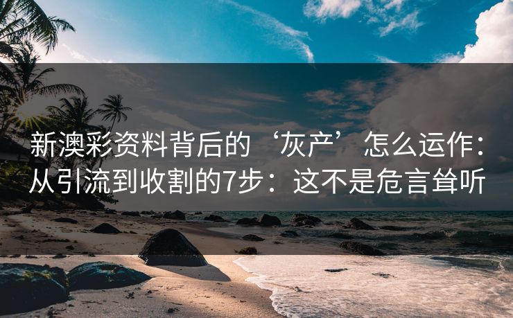 新澳彩资料背后的‘灰产’怎么运作:从引流到收割的7步:这不是危言耸听 新澳彩资料背后的‘灰产’怎么运作:从引流到收割的7步:这不是危言耸听