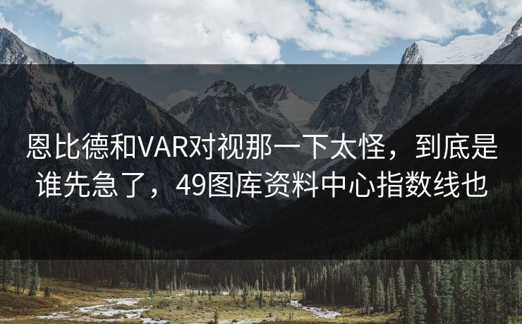 恩比德和VAR对视那一下太怪,到底是谁先急了,49图库资料中心指数线也 恩比德和VAR对视那一下太怪,到底是谁先急了,49图库资料中心指数线也