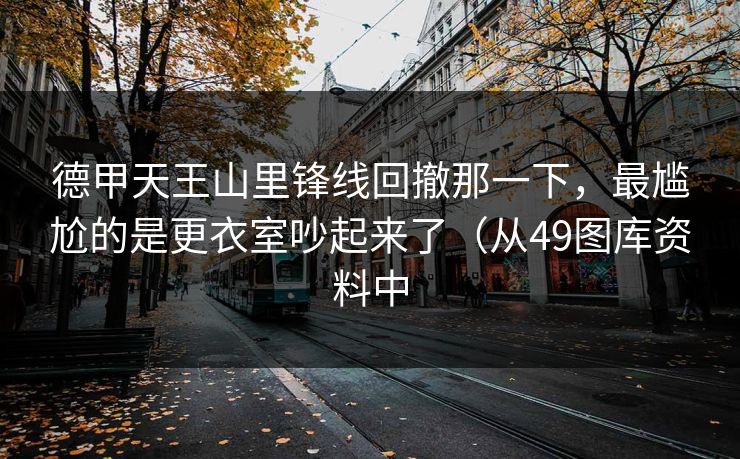 德甲天王山里锋线回撤那一下,最尴尬的是更衣室吵起来了(从49图库资料中 德甲天王山里锋线回撤那一下,最尴尬的是更衣室吵起来了(从49图库资料中