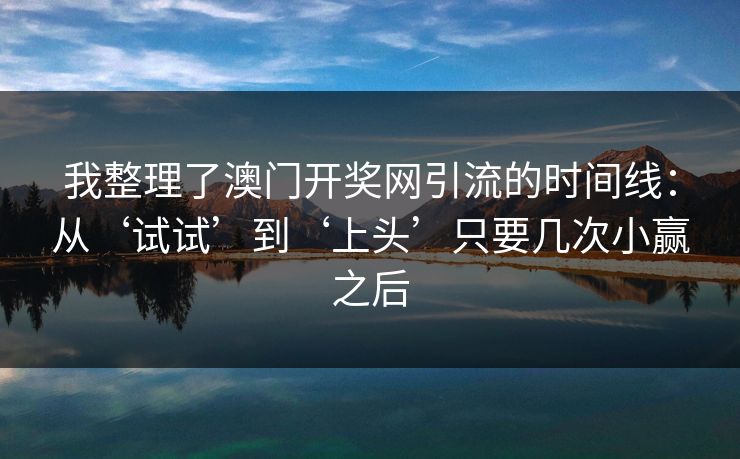 我整理了澳门开奖网引流的时间线:从‘试试’到‘上头’只要几次小赢之后 我整理了澳门开奖网引流的时间线:从‘试试’到‘上头’只要几次小赢之后