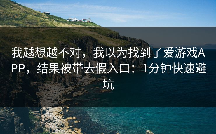 我越想越不对,我以为找到了爱游戏APP,结果被带去假入口:1分钟快速避坑 我越想越不对,我以为找到了爱游戏APP,结果被带去假入口:1分钟快速避坑