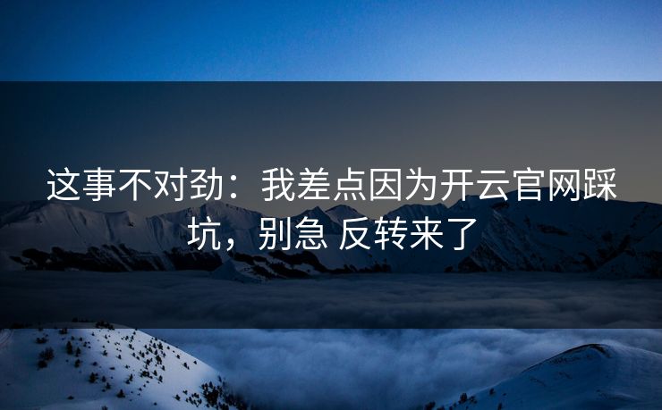 这事不对劲：我差点因为开云官网踩坑，别急 反转来了