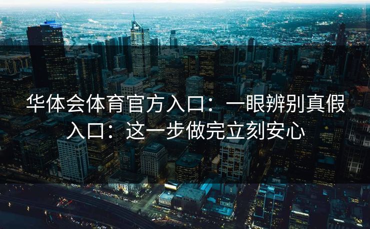 华体会体育官方入口:一眼辨别真假入口:这一步做完立刻安心 华体会体育官方入口:一眼辨别真假入口:这一步做完立刻安心