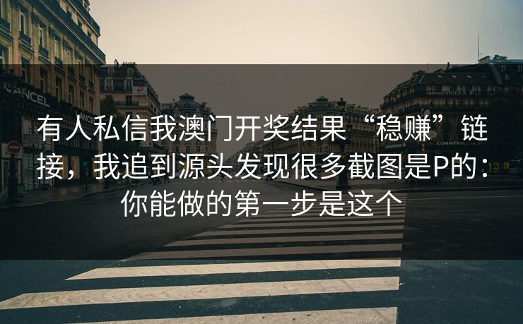 有人私信我澳门开奖结果“稳赚”链接，我追到源头发现很多截图是P的：你能做的第一步是这个