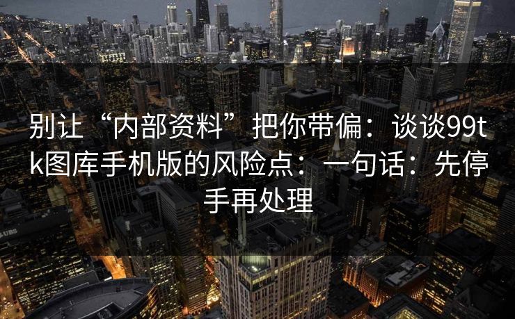别让“内部资料”把你带偏：谈谈99tk图库手机版的风险点：一句话：先停手再处理