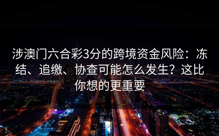 涉澳门六合彩3分的跨境资金风险:冻结、追缴、协查可能怎么发生?这比你想的更重要 涉澳门六合彩3分的跨境资金风险:冻结、追缴、协查可能怎么发生?这比你想的更重要