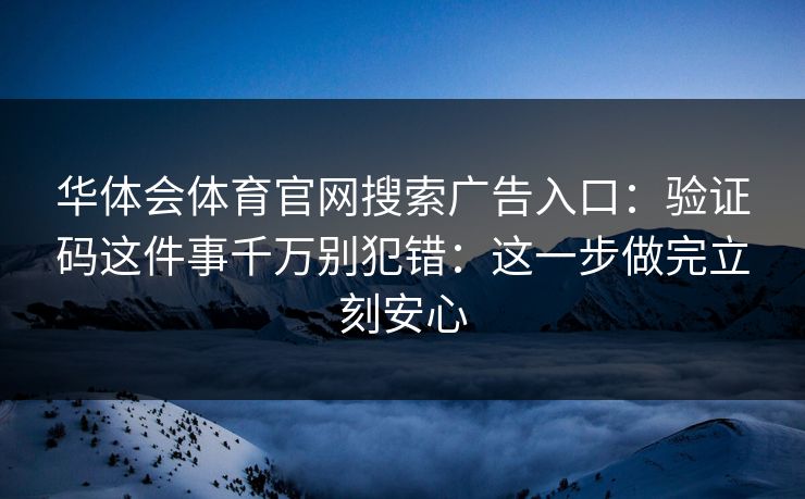 华体会体育官网搜索广告入口:验证码这件事千万别犯错:这一步做完立刻安心 华体会体育官网搜索广告入口:验证码这件事千万别犯错:这一步做完立刻安心