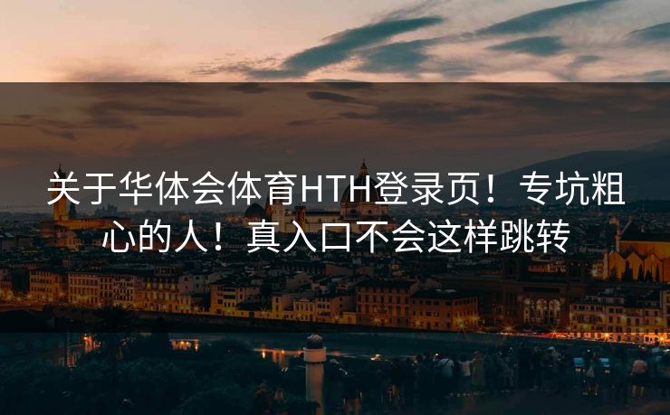 关于华体会体育HTH登录页！专坑粗心的人！真入口不会这样跳转