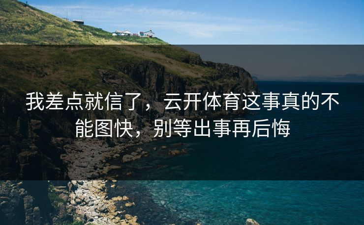 我差点就信了,云开体育这事真的不能图快,别等出事再后悔 我差点就信了,云开体育这事真的不能图快,别等出事再后悔
