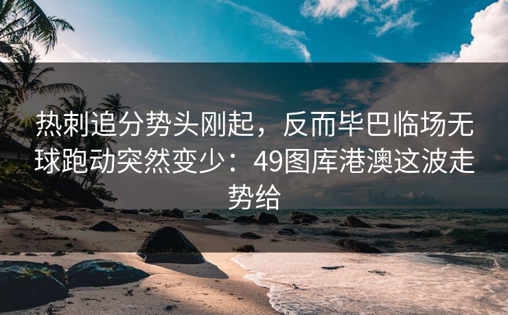 热刺追分势头刚起,反而毕巴临场无球跑动突然变少:49图库港澳这波走势给 热刺追分势头刚起,反而毕巴临场无球跑动突然变少:49图库港澳这波走势给