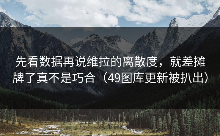 先看数据再说维拉的离散度,就差摊牌了真不是巧合(49图库更新被扒出) 先看数据再说维拉的离散度,就差摊牌了真不是巧合(49图库更新被扒出)