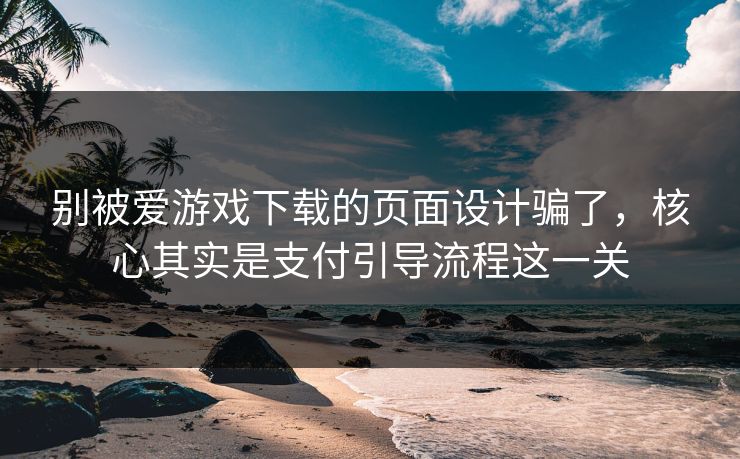 别被爱游戏下载的页面设计骗了,核心其实是支付引导流程这一关 别被爱游戏下载的页面设计骗了,核心其实是支付引导流程这一关