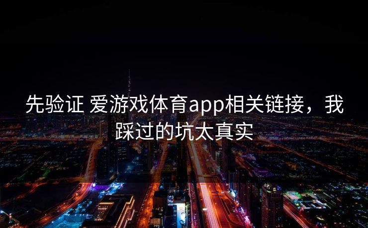 先验证 爱游戏体育app相关链接,我踩过的坑太真实 先验证 爱游戏体育app相关链接,我踩过的坑太真实