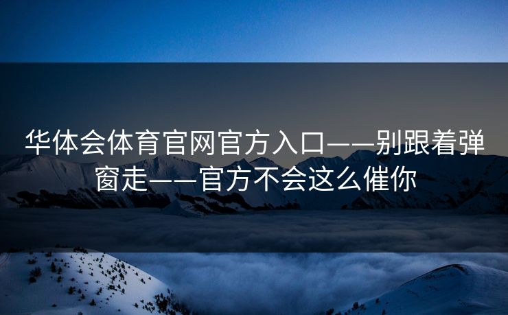 华体会体育官网官方入口——别跟着弹窗走——官方不会这么催你