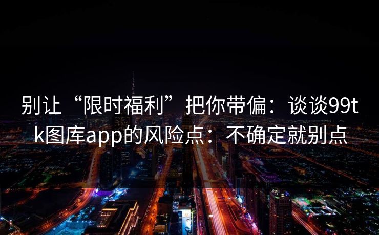别让“限时福利”把你带偏:谈谈99tk图库app的风险点:不确定就别点 别让“限时福利”把你带偏:谈谈99tk图库app的风险点:不确定就别点