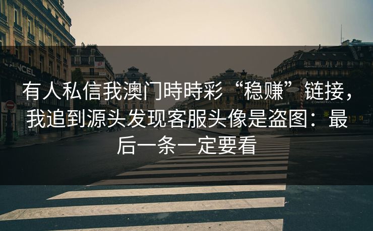 有人私信我澳门時時彩“稳赚”链接,我追到源头发现客服头像是盗图:最后一条一定要看 有人私信我澳门時時彩“稳赚”链接,我追到源头发现客服头像是盗图:最后一条一定要看