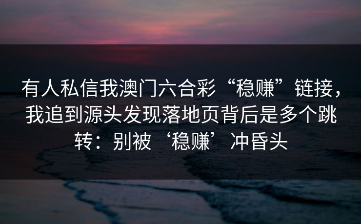 有人私信我澳门六合彩“稳赚”链接,我追到源头发现落地页背后是多个跳转:别被‘稳赚’冲昏头 有人私信我澳门六合彩“稳赚”链接,我追到源头发现落地页背后是多个跳转:别被‘稳赚’冲昏头