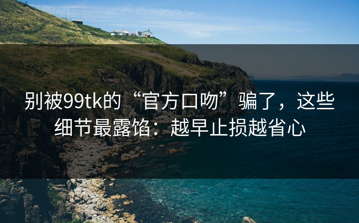 别被99tk的“官方口吻”骗了,这些细节最露馅:越早止损越省心 别被99tk的“官方口吻”骗了,这些细节最露馅:越早止损越省心