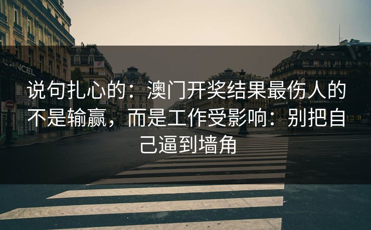 说句扎心的:澳门开奖结果最伤人的不是输赢,而是工作受影响:别把自己逼到墙角 说句扎心的:澳门开奖结果最伤人的不是输赢,而是工作受影响:别把自己逼到墙角