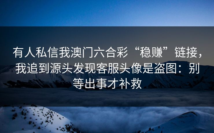 有人私信我澳门六合彩“稳赚”链接,我追到源头发现客服头像是盗图:别等出事才补救 有人私信我澳门六合彩“稳赚”链接,我追到源头发现客服头像是盗图:别等出事才补救