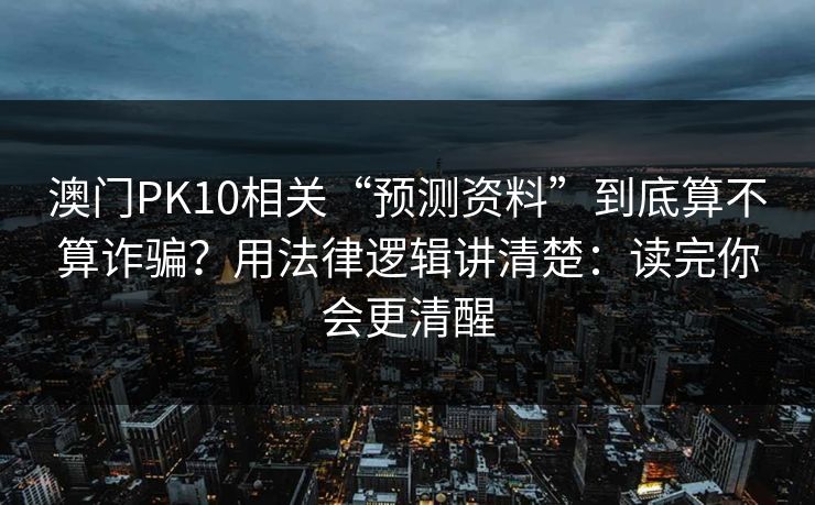 澳门PK10相关“预测资料”到底算不算诈骗?用法律逻辑讲清楚:读完你会更清醒 澳门PK10相关“预测资料”到底算不算诈骗?用法律逻辑讲清楚:读完你会更清醒