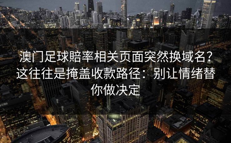澳门足球賠率相关页面突然换域名?这往往是掩盖收款路径:别让情绪替你做决定 澳门足球賠率相关页面突然换域名?这往往是掩盖收款路径:别让情绪替你做决定