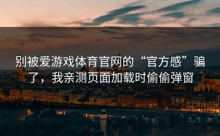 别被爱游戏体育官网的“官方感”骗了,我亲测页面加载时偷偷弹窗 别被爱游戏体育官网的“官方感”骗了,我亲测页面加载时偷偷弹窗