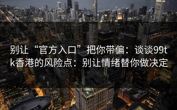 别让“官方入口”把你带偏:谈谈99tk香港的风险点:别让情绪替你做决定 别让“官方入口”把你带偏:谈谈99tk香港的风险点:别让情绪替你做决定