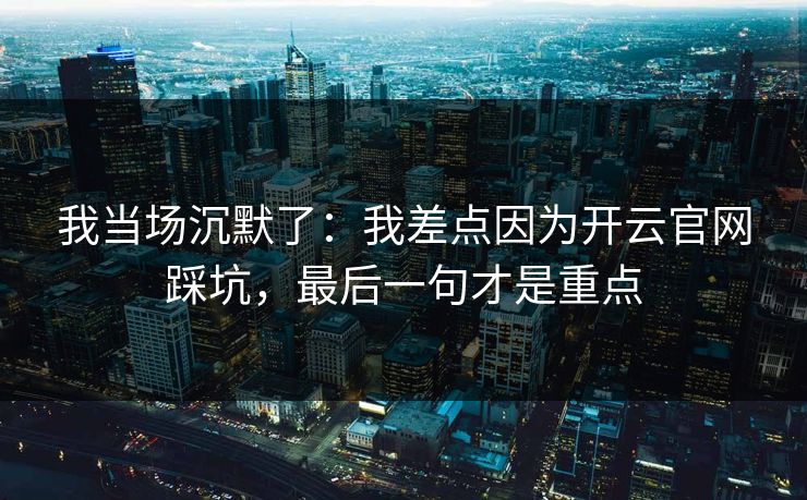 我当场沉默了:我差点因为开云官网踩坑,最后一句才是重点 我当场沉默了:我差点因为开云官网踩坑,最后一句才是重点