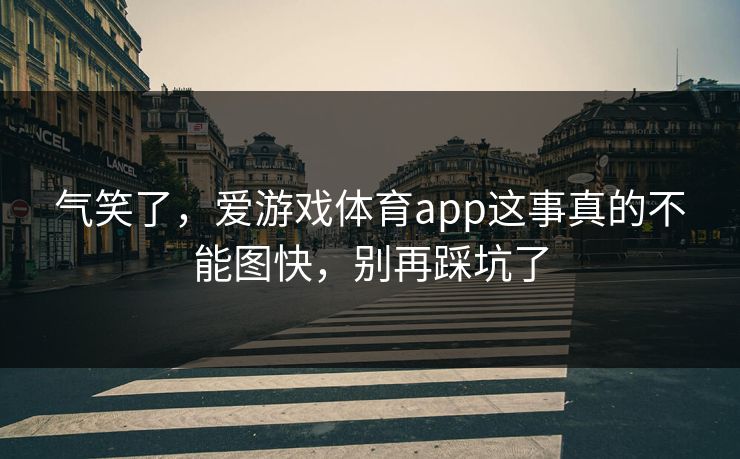 气笑了,爱游戏体育app这事真的不能图快,别再踩坑了 气笑了,爱游戏体育app这事真的不能图快,别再踩坑了