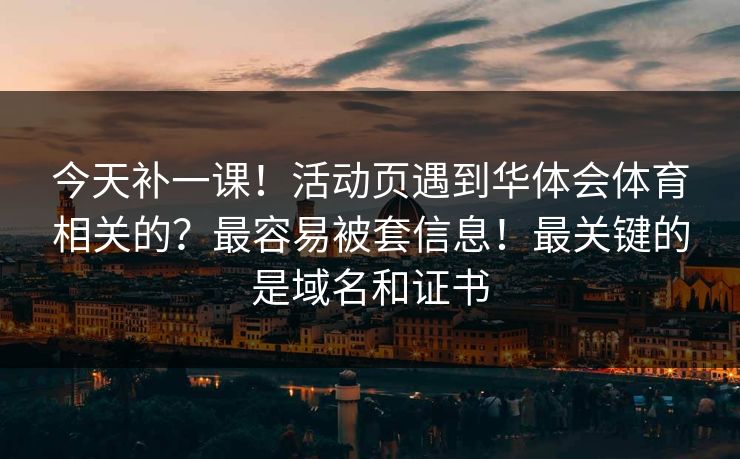 今天补一课！活动页遇到华体会体育相关的？最容易被套信息！最关键的是域名和证书