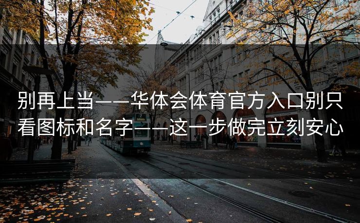 别再上当——华体会体育官方入口别只看图标和名字——这一步做完立刻安心 别再上当——华体会体育官方入口别只看图标和名字——这一步做完立刻安心