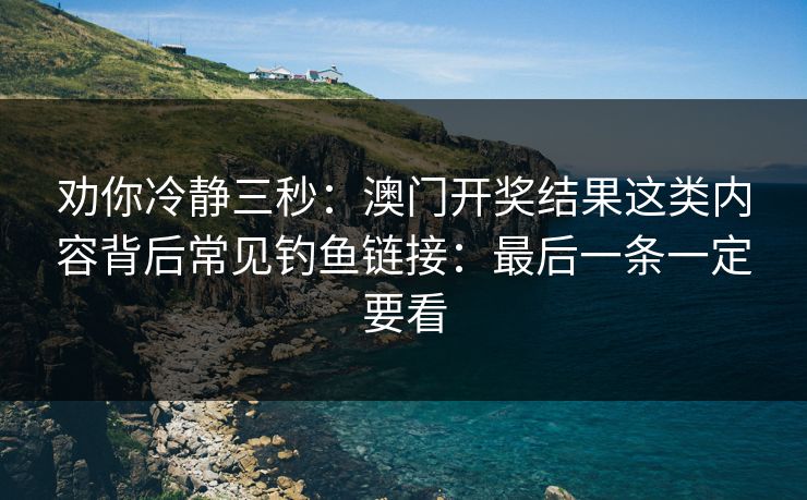 劝你冷静三秒:澳门开奖结果这类内容背后常见钓鱼链接:最后一条一定要看 劝你冷静三秒:澳门开奖结果这类内容背后常见钓鱼链接:最后一条一定要看