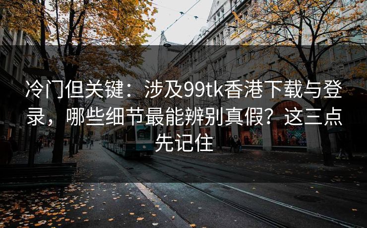 冷门但关键:涉及99tk香港下载与登录,哪些细节最能辨别真假?这三点先记住 冷门但关键:涉及99tk香港下载与登录,哪些细节最能辨别真假?这三点先记住