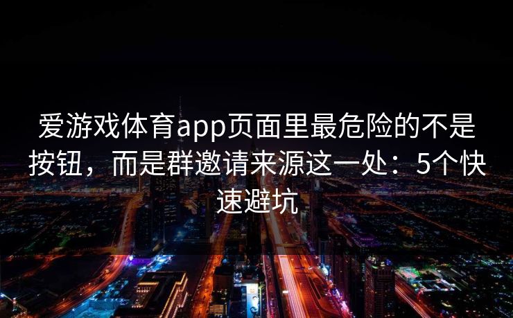 爱游戏体育app页面里最危险的不是按钮,而是群邀请来源这一处:5个快速避坑 爱游戏体育app页面里最危险的不是按钮,而是群邀请来源这一处:5个快速避坑