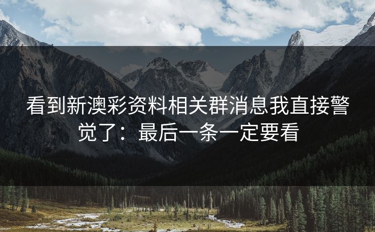 看到新澳彩资料相关群消息我直接警觉了:最后一条一定要看 看到新澳彩资料相关群消息我直接警觉了:最后一条一定要看