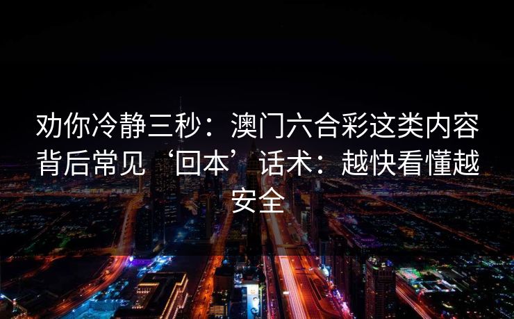 劝你冷静三秒:澳门六合彩这类内容背后常见‘回本’话术:越快看懂越安全 劝你冷静三秒:澳门六合彩这类内容背后常见‘回本’话术:越快看懂越安全