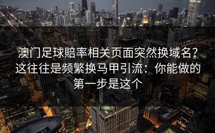 澳门足球賠率相关页面突然换域名？这往往是频繁换马甲引流：你能做的第一步是这个