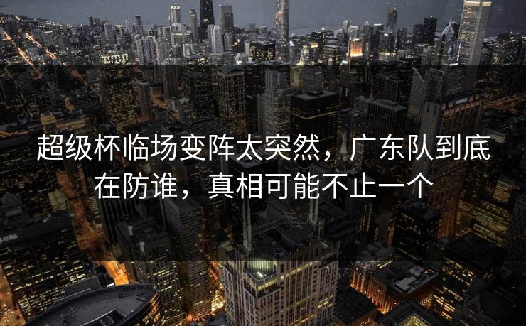 超级杯临场变阵太突然,广东队到底在防谁,真相可能不止一个 超级杯临场变阵太突然,广东队到底在防谁,真相可能不止一个
