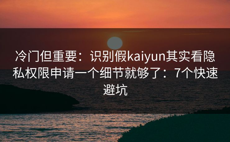 冷门但重要：识别假kaiyun其实看隐私权限申请一个细节就够了：7个快速避坑
